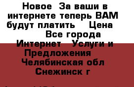 Новое! За ваши в интернете теперь ВАМ! будут платить! › Цена ­ 777 - Все города Интернет » Услуги и Предложения   . Челябинская обл.,Снежинск г.